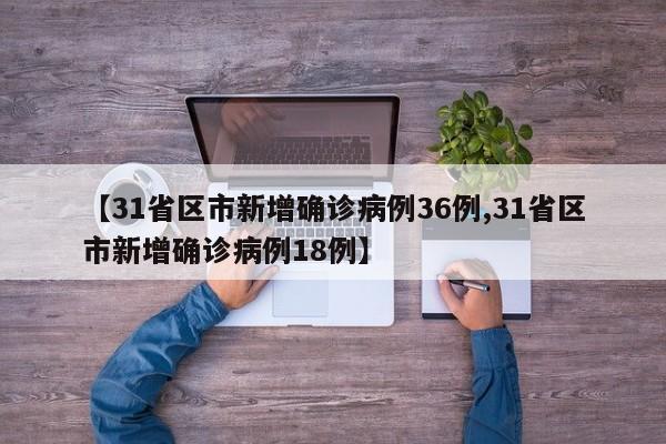 【31省区市新增确诊病例36例,31省区市新增确诊病例18例】