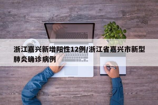 浙江嘉兴新增阳性12例/浙江省嘉兴市新型肺炎确诊病例