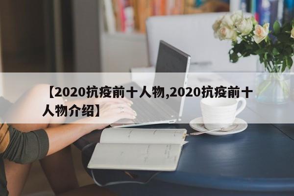 【2020抗疫前十人物,2020抗疫前十人物介绍】