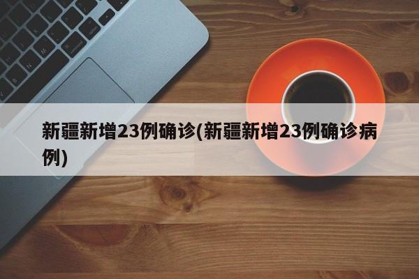 新疆新增23例确诊(新疆新增23例确诊病例)