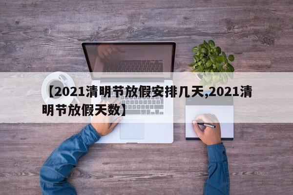 【2021清明节放假安排几天,2021清明节放假天数】