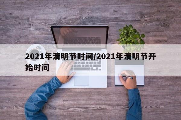 2021年清明节时间/2021年清明节开始时间