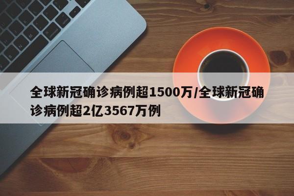 全球新冠确诊病例超1500万/全球新冠确诊病例超2亿3567万例