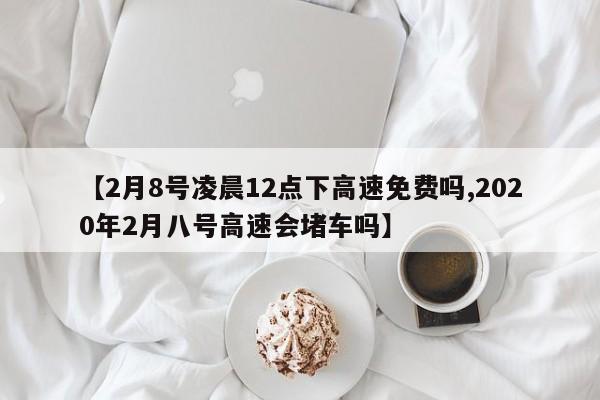 【2月8号凌晨12点下高速免费吗,2020年2月八号高速会堵车吗】