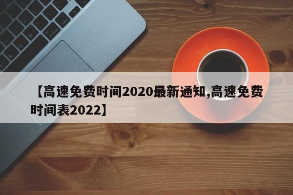 【高速免费时间2020最新通知,高速免费时间表2022】