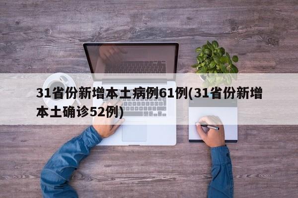 31省份新增本土病例61例(31省份新增本土确诊52例)