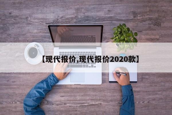 【现代报价,现代报价2020款】