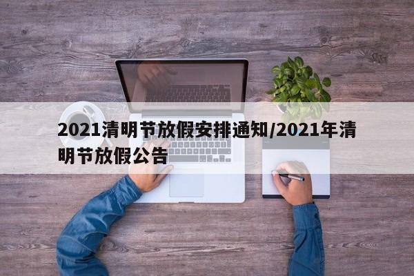 2021清明节放假安排通知/2021年清明节放假公告
