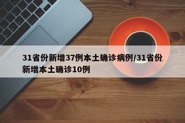 31省份新增37例本土确诊病例/31省份新增本土确诊10例