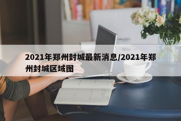 2021年郑州封城最新消息/2021年郑州封城区域图