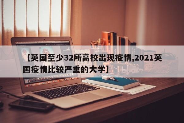 【英国至少32所高校出现疫情,2021英国疫情比较严重的大学】