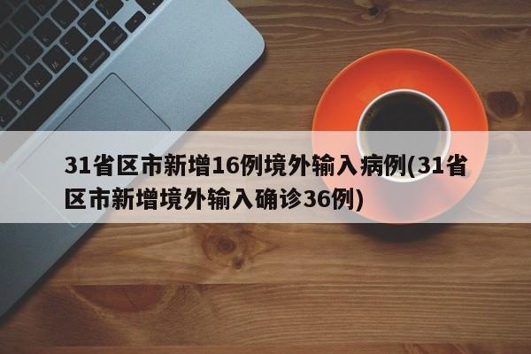 31省区市新增16例境外输入病例(31省区市新增境外输入确诊36例)