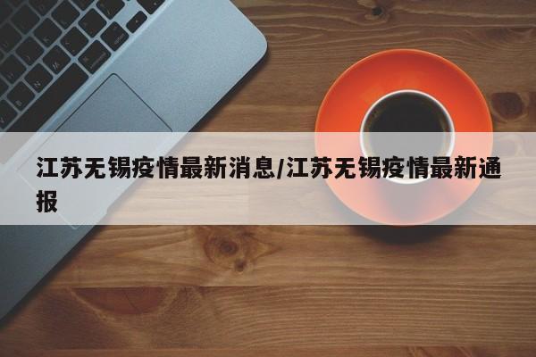 江苏无锡疫情最新消息/江苏无锡疫情最新通报