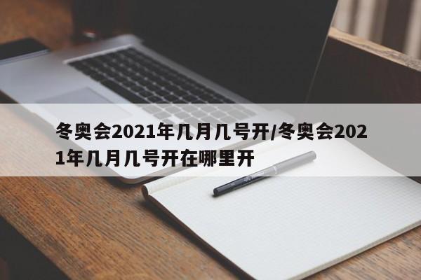 冬奥会2021年几月几号开/冬奥会2021年几月几号开在哪里开