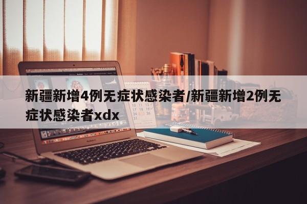 新疆新增4例无症状感染者/新疆新增2例无症状感染者xdx