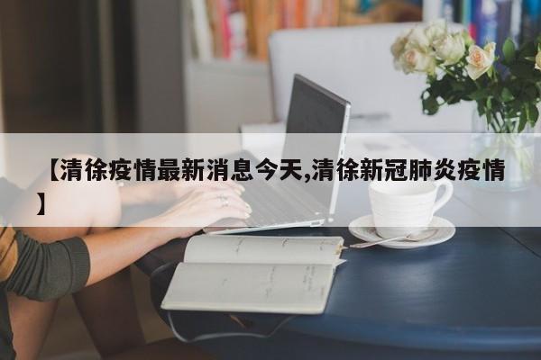 【清徐疫情最新消息今天,清徐新冠肺炎疫情】