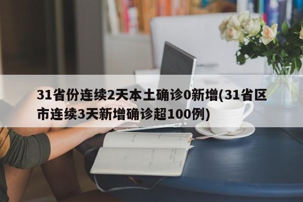 31省份连续2天本土确诊0新增(31省区市连续3天新增确诊超100例)