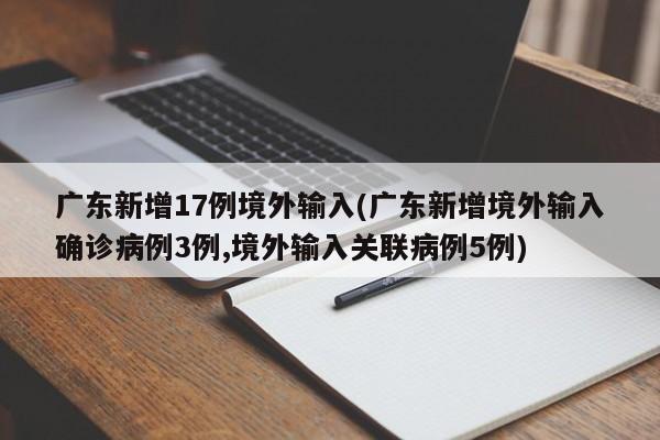 广东新增17例境外输入(广东新增境外输入确诊病例3例,境外输入关联病例5例)
