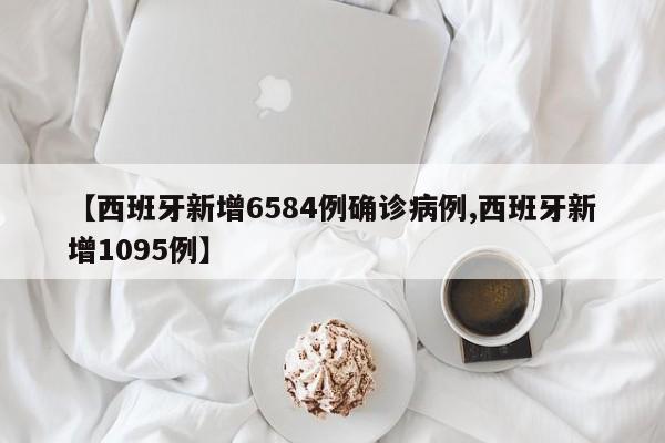 【西班牙新增6584例确诊病例,西班牙新增1095例】