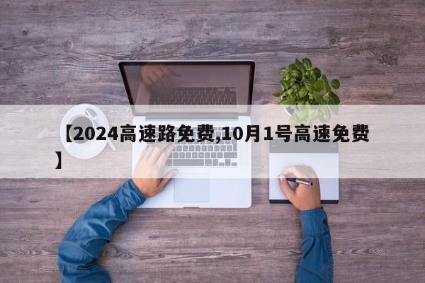 【2024高速路免费,10月1号高速免费】