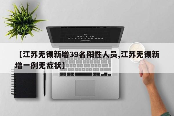 【江苏无锡新增39名阳性人员,江苏无锡新增一例无症状】