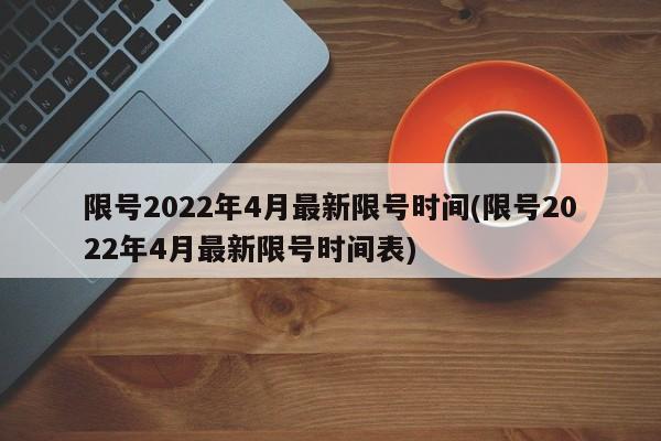 限号2022年4月最新限号时间(限号2022年4月最新限号时间表)