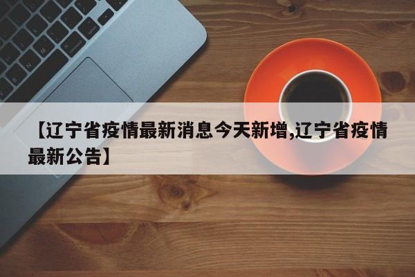 【辽宁省疫情最新消息今天新增,辽宁省疫情最新公告】