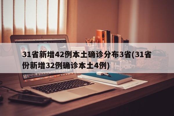 31省新增42例本土确诊分布3省(31省份新增32例确诊本土4例)