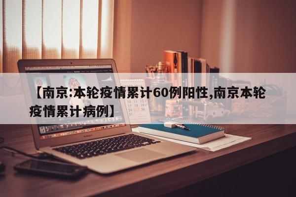 【南京:本轮疫情累计60例阳性,南京本轮疫情累计病例】