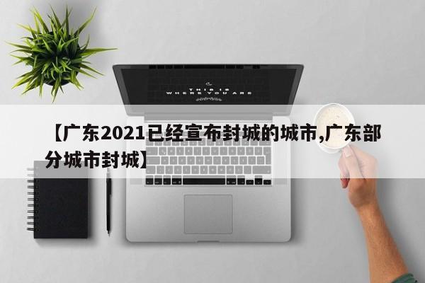 【广东2021已经宣布封城的城市,广东部分城市封城】