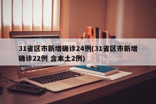 31省区市新增确诊24例(31省区市新增确诊22例 含本土2例)