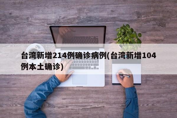 台湾新增214例确诊病例(台湾新增104例本土确诊)