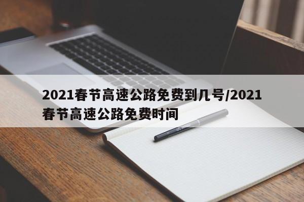 2021春节高速公路免费到几号/2021春节高速公路免费时间