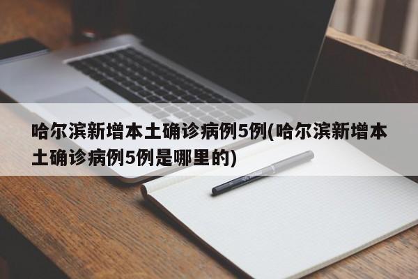 哈尔滨新增本土确诊病例5例(哈尔滨新增本土确诊病例5例是哪里的)