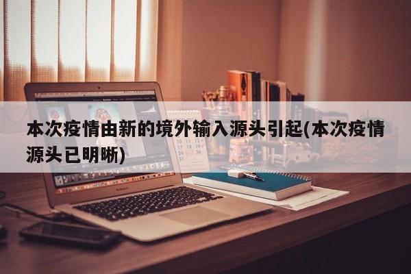 本次疫情由新的境外输入源头引起(本次疫情源头已明晰)
