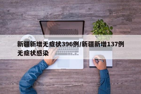 新疆新增无症状396例/新疆新增137例无症状感染