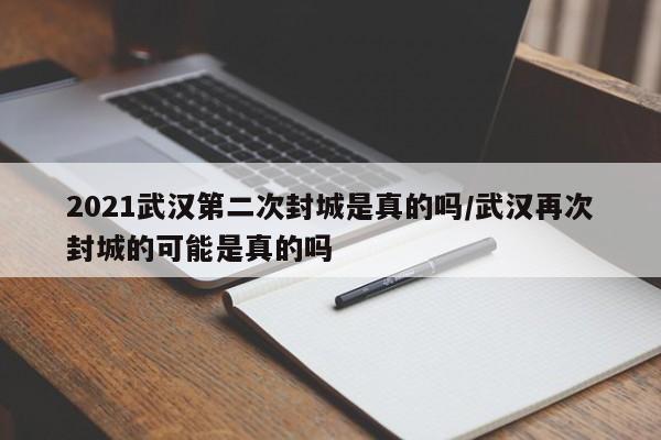 2021武汉第二次封城是真的吗/武汉再次封城的可能是真的吗