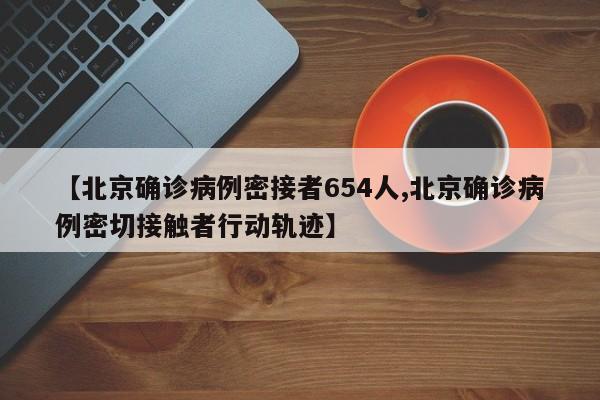 【北京确诊病例密接者654人,北京确诊病例密切接触者行动轨迹】