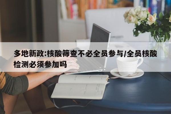 多地新政:核酸筛查不必全员参与/全员核酸检测必须参加吗