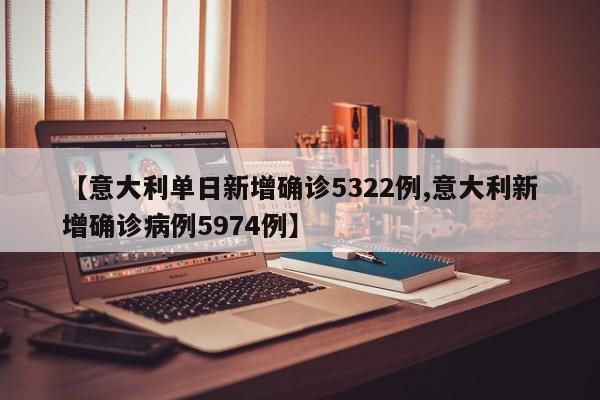 【意大利单日新增确诊5322例,意大利新增确诊病例5974例】