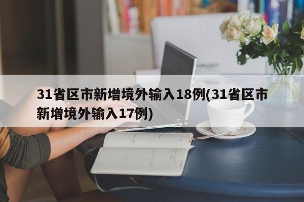 31省区市新增境外输入18例(31省区市新增境外输入17例)