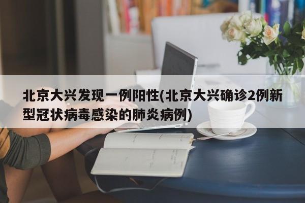 北京大兴发现一例阳性(北京大兴确诊2例新型冠状病毒感染的肺炎病例)