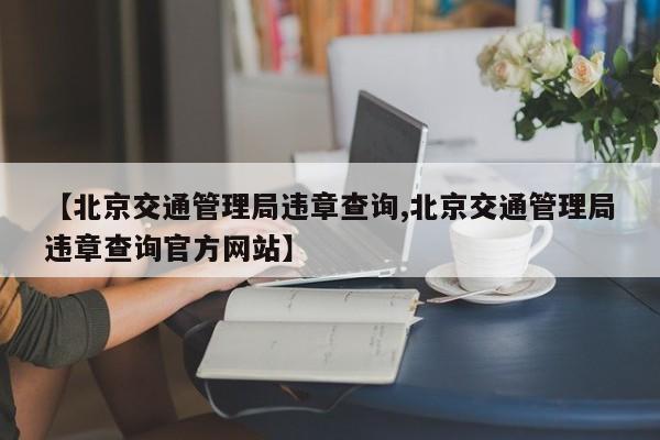 【北京交通管理局违章查询,北京交通管理局违章查询官方网站】