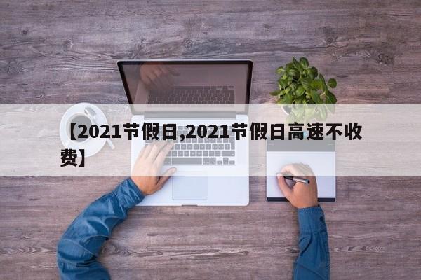 【2021节假日,2021节假日高速不收费】