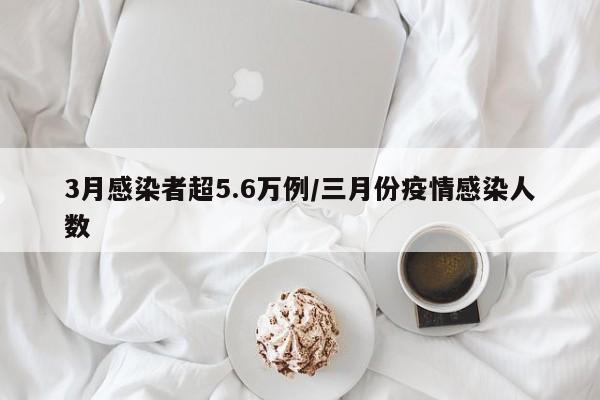 3月感染者超5.6万例/三月份疫情感染人数