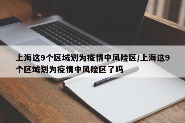 上海这9个区域划为疫情中风险区/上海这9个区域划为疫情中风险区了吗