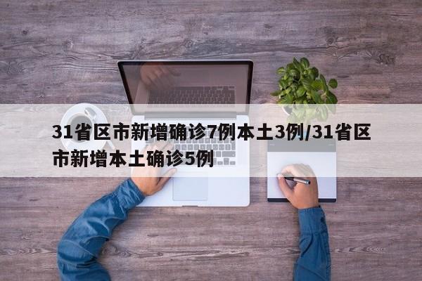 31省区市新增确诊7例本土3例/31省区市新增本土确诊5例