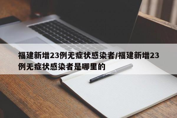 福建新增23例无症状感染者/福建新增23例无症状感染者是哪里的