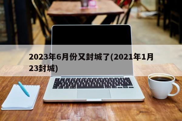 2023年6月份又封城了(2021年1月23封城)