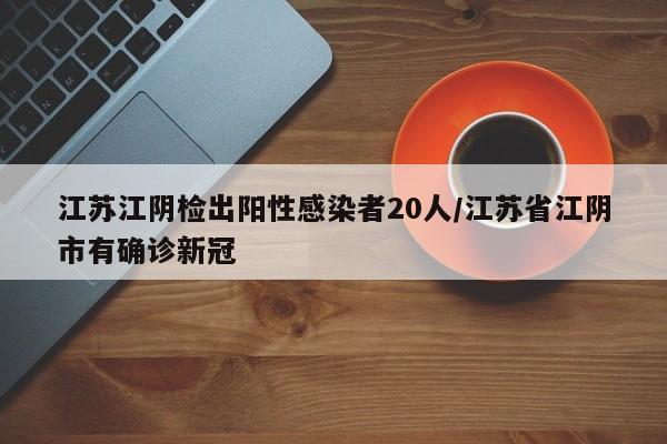 江苏江阴检出阳性感染者20人/江苏省江阴市有确诊新冠